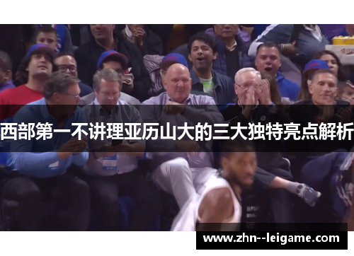 西部第一不讲理亚历山大的三大独特亮点解析 西部第一不讲理亚历山大的三大独特亮点解析