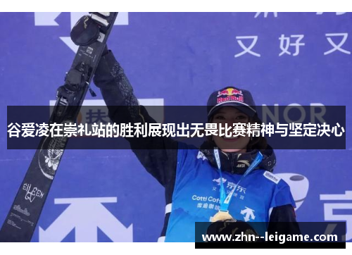 谷爱凌在崇礼站的胜利展现出无畏比赛精神与坚定决心