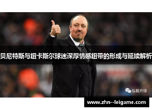 贝尼特斯与纽卡斯尔球迷深厚情感纽带的形成与延续解析