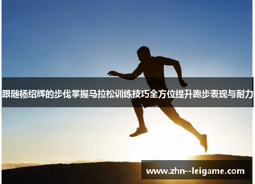 跟随杨绍辉的步伐掌握马拉松训练技巧全方位提升跑步表现与耐力