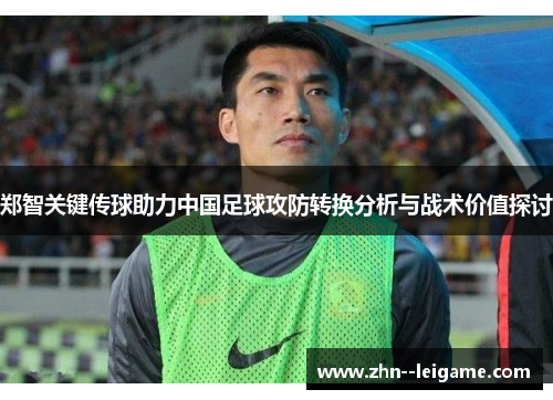 郑智关键传球助力中国足球攻防转换分析与战术价值探讨 郑智关键传球助力中国足球攻防转换分析与战术价值探讨