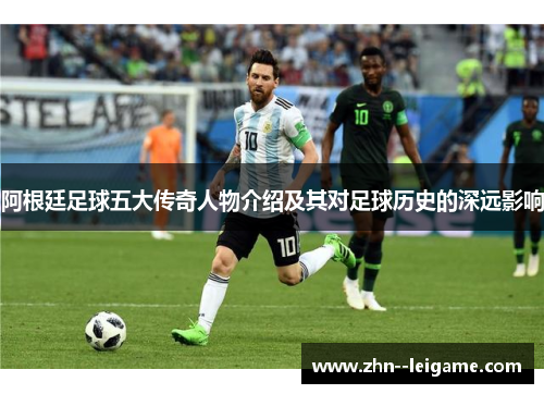 阿根廷足球五大传奇人物介绍及其对足球历史的深远影响