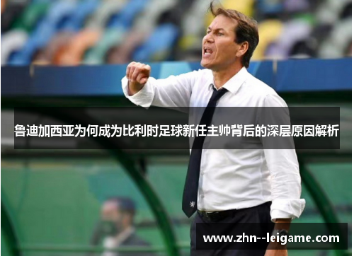 鲁迪加西亚为何成为比利时足球新任主帅背后的深层原因解析