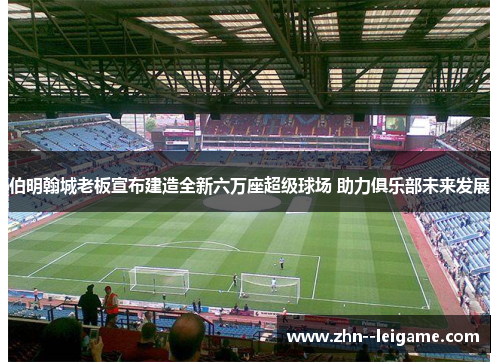 伯明翰城老板宣布建造全新六万座超级球场 助力俱乐部未来发展