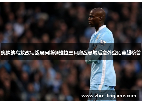 奥纳纳乌龙改写战局阿斯顿维拉三月鏖战曼城后意外登顶英超榜首