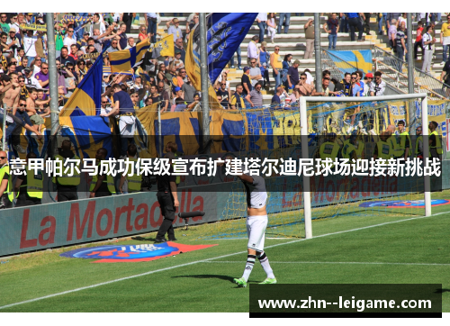 意甲帕尔马成功保级宣布扩建塔尔迪尼球场迎接新挑战 意甲帕尔马成功保级宣布扩建塔尔迪尼球场迎接新挑战