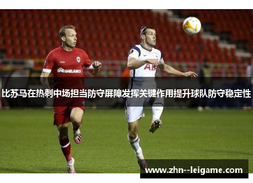 比苏马在热刺中场担当防守屏障发挥关键作用提升球队防守稳定性