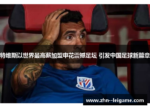 特维斯以世界最高薪加盟申花震撼足坛 引发中国足球新篇章