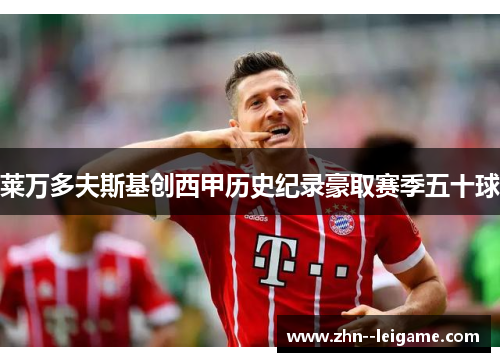 莱万多夫斯基创西甲历史纪录豪取赛季五十球 莱万多夫斯基创西甲历史纪录豪取赛季五十球