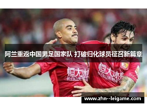 阿兰重返中国男足国家队 打破归化球员征召新篇章