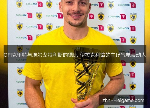 OFI克里特与埃尔戈特利斯的德比 伊拉克利翁的主场气氛最动人 OFI克里特与埃尔戈特利斯的德比 伊拉克利翁的主场气氛最动人